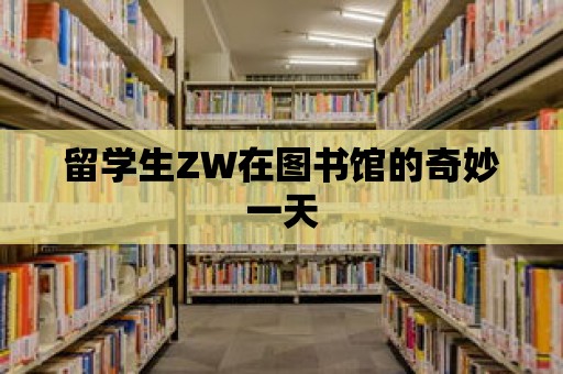 留學生ZW在圖書館的奇妙一天