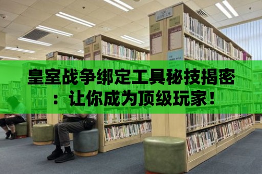 皇室戰爭綁定工具秘技揭密：讓你成為頂級玩家！