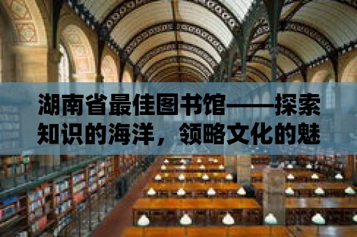 湖南省最佳圖書館——探索知識的海洋，領略文化的魅力