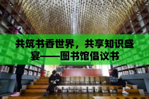 共筑書香世界，共享知識盛宴——圖書館倡議書