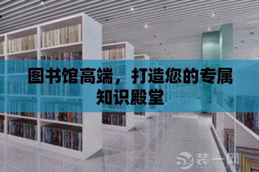 圖書館高端，打造您的專屬知識殿堂