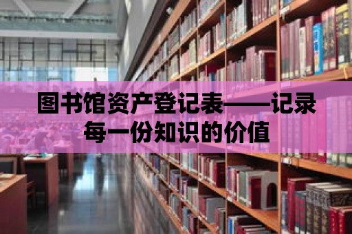 圖書館資產登記表——記錄每一份知識的價值