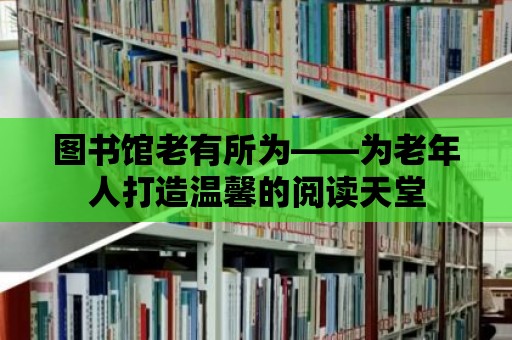 圖書館老有所為——為老年人打造溫馨的閱讀天堂