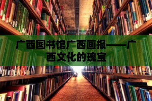 廣西圖書館廣西畫報——廣西文化的瑰寶