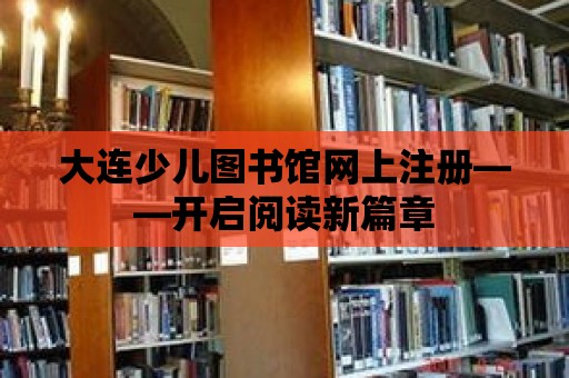 大連少兒圖書館網上注冊——開啟閱讀新篇章