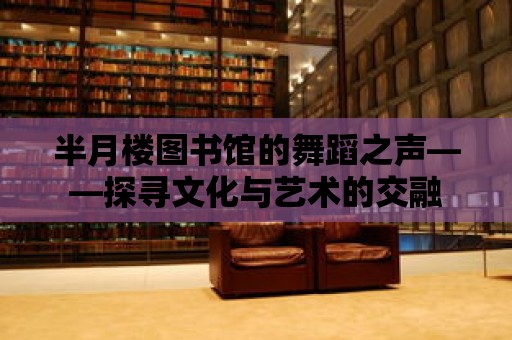 半月樓圖書館的舞蹈之聲——探尋文化與藝術的交融