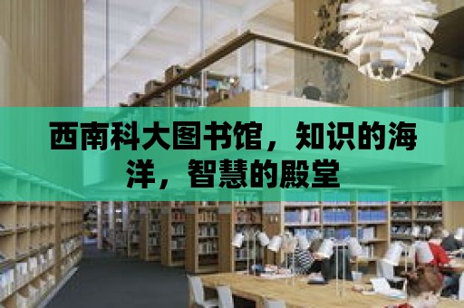 西南科大圖書館，知識的海洋，智慧的殿堂