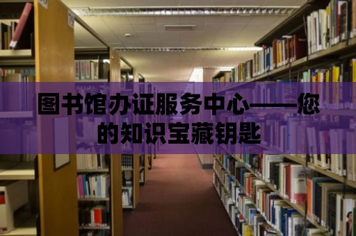 圖書館辦證服務(wù)中心——您的知識(shí)寶藏鑰匙