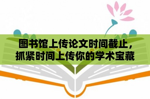 圖書館上傳論文時間截止，抓緊時間上傳你的學術寶藏