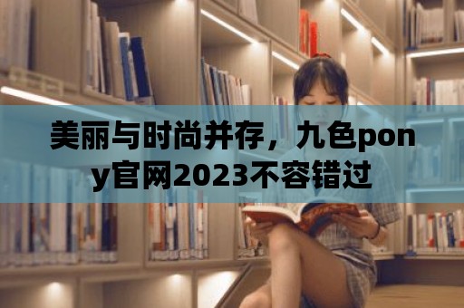 美麗與時(shí)尚并存，九色pony官網(wǎng)2023不容錯(cuò)過(guò)