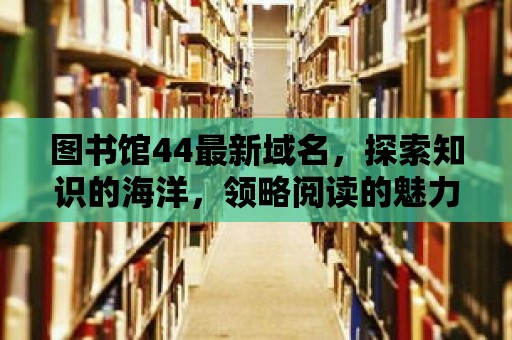 圖書館44最新域名，探索知識的海洋，領略閱讀的魅力