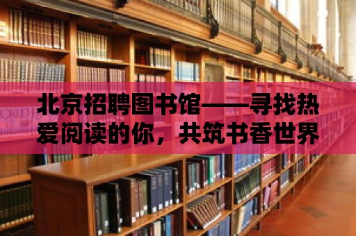 北京招聘圖書館——尋找熱愛閱讀的你，共筑書香世界