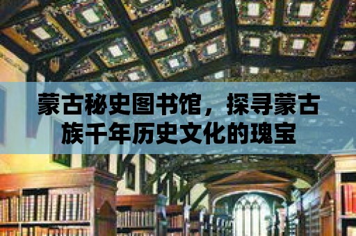 蒙古秘史圖書館，探尋蒙古族千年歷史文化的瑰寶