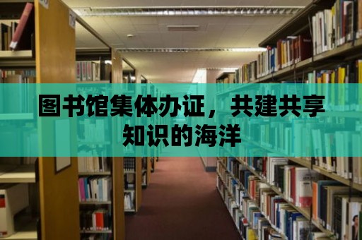 圖書館集體辦證，共建共享知識的海洋