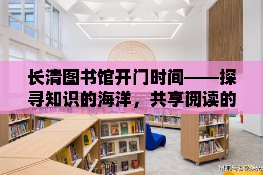 長清圖書館開門時間——探尋知識的海洋，共享閱讀的快樂