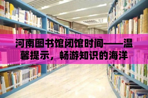 河南圖書館閉館時間——溫馨提示，暢游知識的海洋