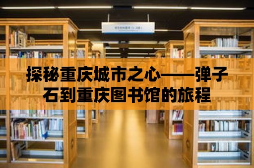 探秘重慶城市之心——彈子石到重慶圖書館的旅程