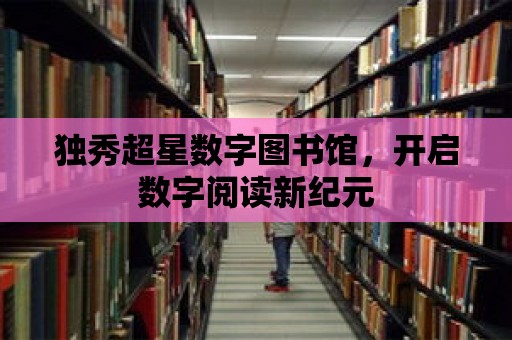 獨秀超星數字圖書館，開啟數字閱讀新紀元