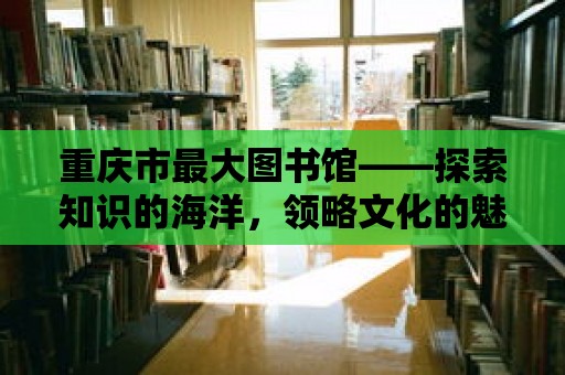 重慶市最大圖書館——探索知識的海洋，領略文化的魅力