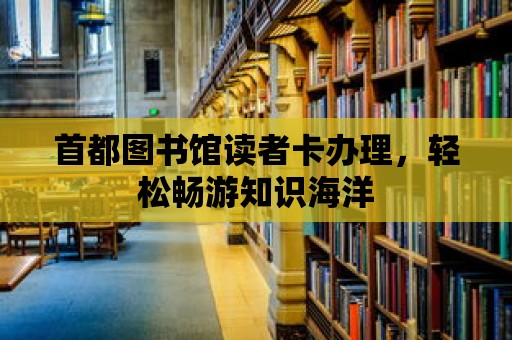 首都圖書館讀者卡辦理，輕松暢游知識海洋