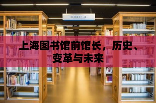 上海圖書館前館長，歷史、變革與未來