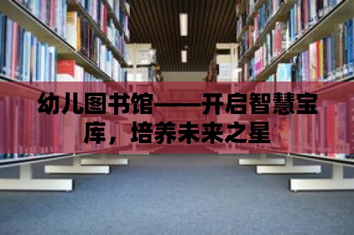 幼兒圖書館——開啟智慧寶庫，培養未來之星