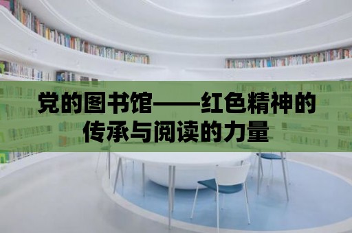 黨的圖書館——紅色精神的傳承與閱讀的力量