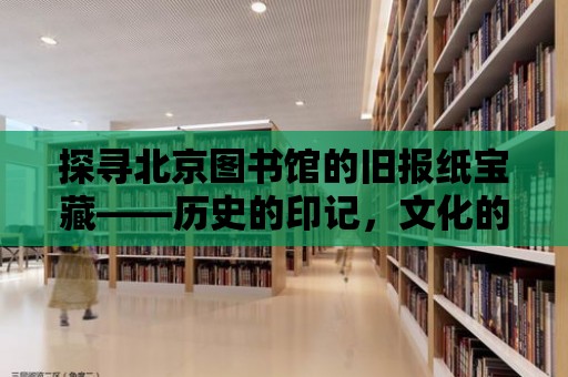 探尋北京圖書館的舊報紙寶藏——歷史的印記，文化的瑰寶