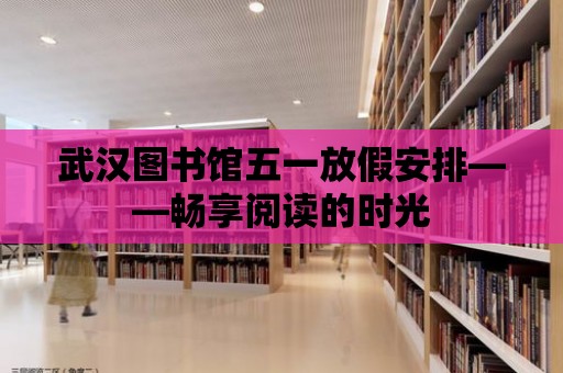 武漢圖書館五一放假安排——暢享閱讀的時(shí)光