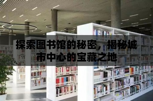 探索圖書館的秘密，揭秘城市中心的寶藏之地