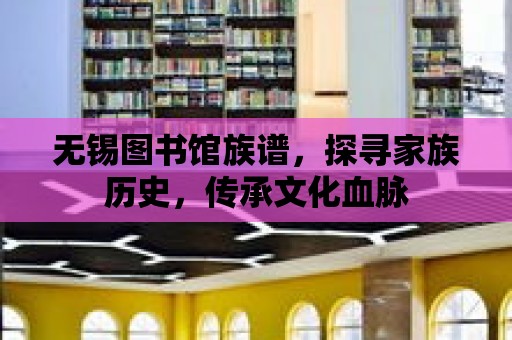 無錫圖書館族譜，探尋家族歷史，傳承文化血脈