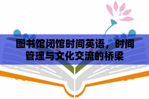 圖書館閉館時間英語，時間管理與文化交流的橋梁