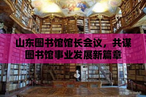 山東圖書館館長會議，共謀圖書館事業發展新篇章