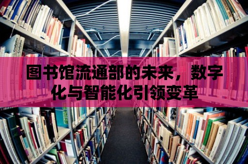 圖書館流通部的未來，數字化與智能化引領變革