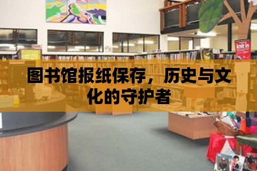 圖書館報紙保存，歷史與文化的守護者