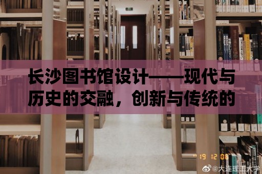 長沙圖書館設計——現代與歷史的交融，創新與傳統的碰撞