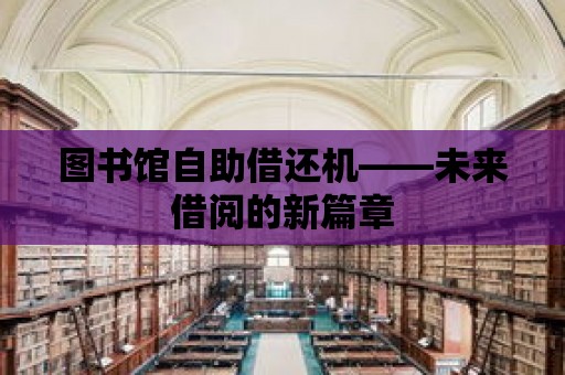 圖書館自助借還機——未來借閱的新篇章