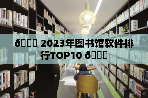 ?? 2023年圖書館軟件排行TOP10 ??