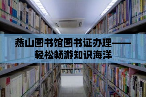 燕山圖書館圖書證辦理——輕松暢游知識海洋