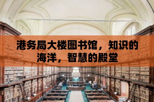 港務(wù)局大樓圖書館，知識的海洋，智慧的殿堂