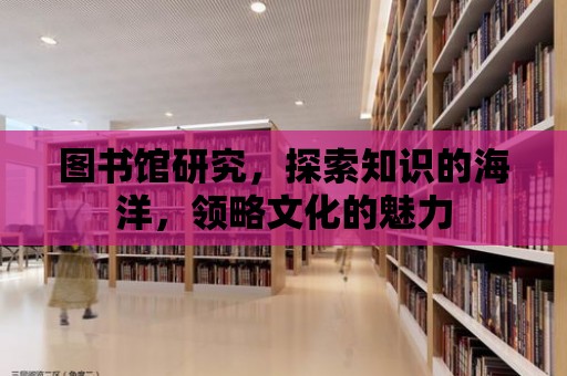 圖書館研究，探索知識的海洋，領(lǐng)略文化的魅力