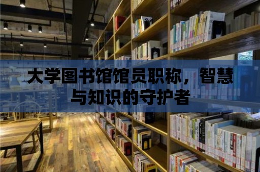 大學圖書館館員職稱，智慧與知識的守護者