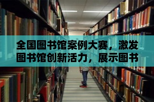 全國圖書館案例大賽，激發圖書館創新活力，展示圖書館魅力