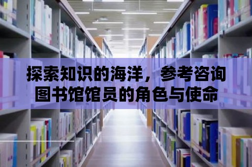 探索知識(shí)的海洋，參考咨詢圖書館館員的角色與使命