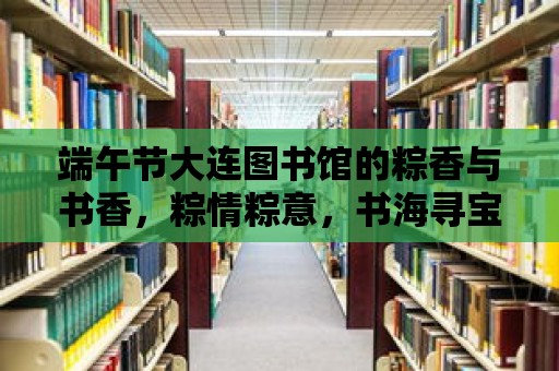 端午節大連圖書館的粽香與書香，粽情粽意，書海尋寶