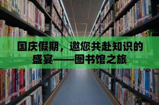 國慶假期，邀您共赴知識的盛宴——圖書館之旅