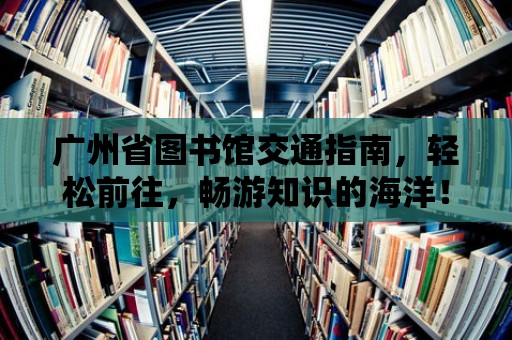 廣州省圖書館交通指南，輕松前往，暢游知識的海洋！