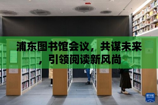 浦東圖書館會議，共謀未來，引領閱讀新風尚