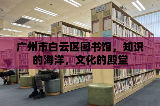 廣州市白云區圖書館，知識的海洋，文化的殿堂