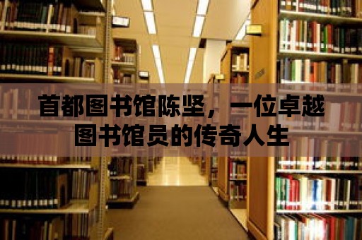 首都圖書館陳堅，一位卓越圖書館員的傳奇人生